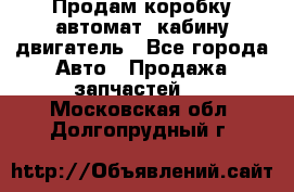 Продам коробку-автомат, кабину,двигатель - Все города Авто » Продажа запчастей   . Московская обл.,Долгопрудный г.